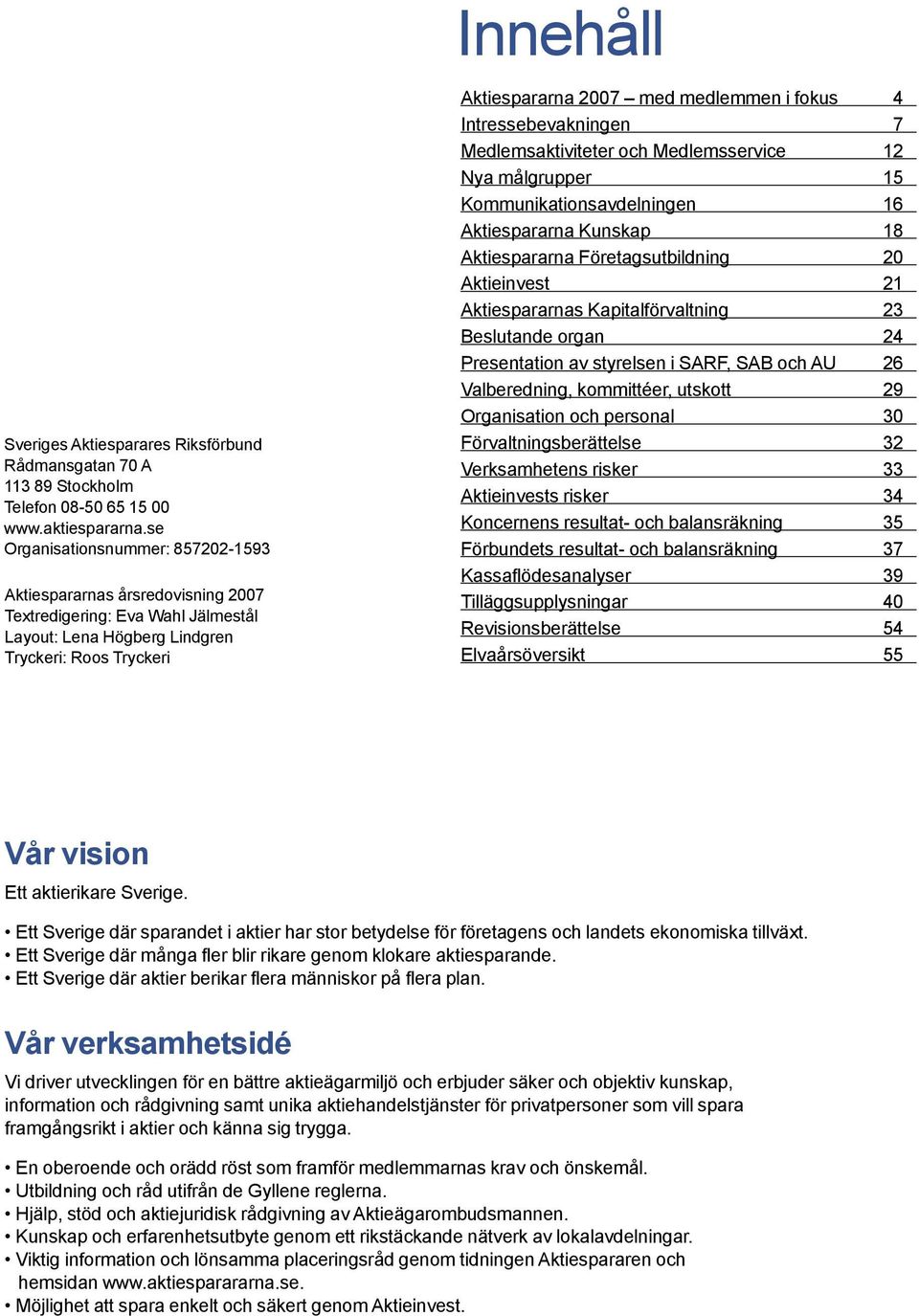 fokus 4 Intressebevakningen 7 Medlemsaktiviteter och Medlemsservice 12 Nya målgrupper 15 Kommunikationsavdelningen 16 Aktiespararna Kunskap 18 Aktiespararna Företagsutbildning 20 Aktieinvest 21