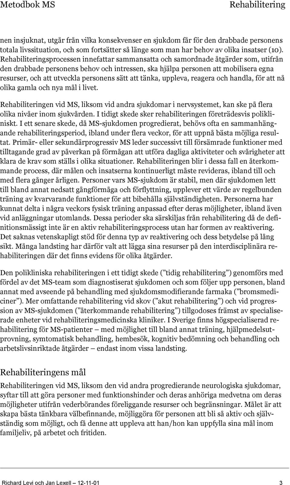 att tänka, uppleva, reagera och handla, för att nå olika gamla och nya mål i livet. en vid MS, liksom vid andra sjukdomar i nervsystemet, kan ske på flera olika nivåer inom sjukvården.