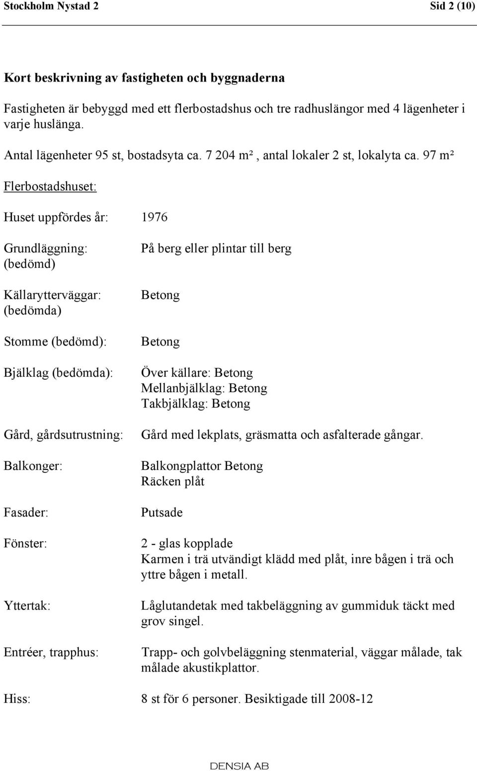 Flerbostadshuset: Huset uppfördes år: 1976 Grundläggning: (bedömd) Källarytterväggar: (bedömda) Stomme (bedömd): Bjälklag (bedömda): Gård, gårdsutrustning: Balkonger: Fasader: Fönster: Yttertak: