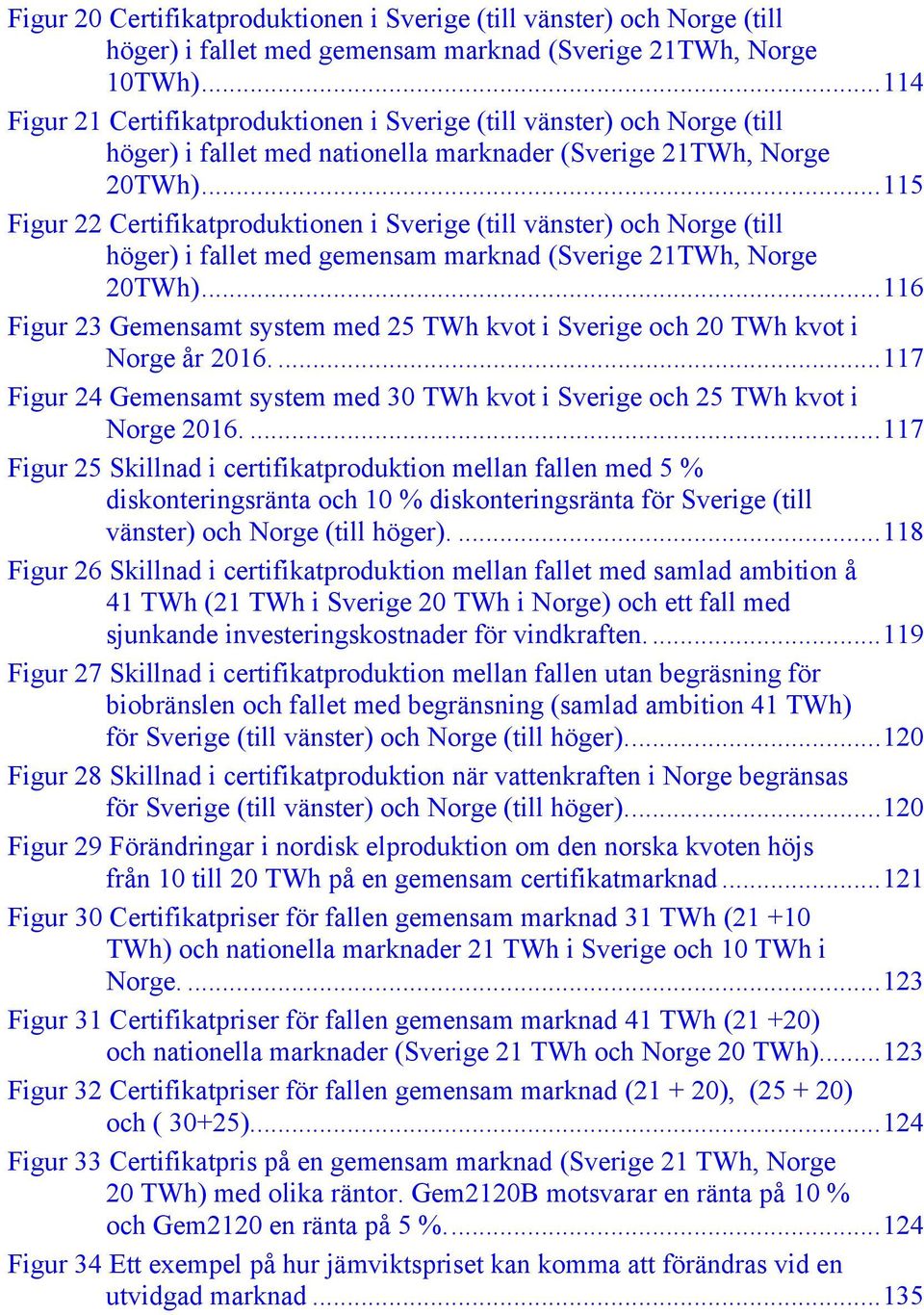 ..115 Figur 22 Certifikatproduktionen i Sverige (till vänster) och Norge (till höger) i fallet med gemensam marknad (Sverige 21TWh, Norge 20TWh).