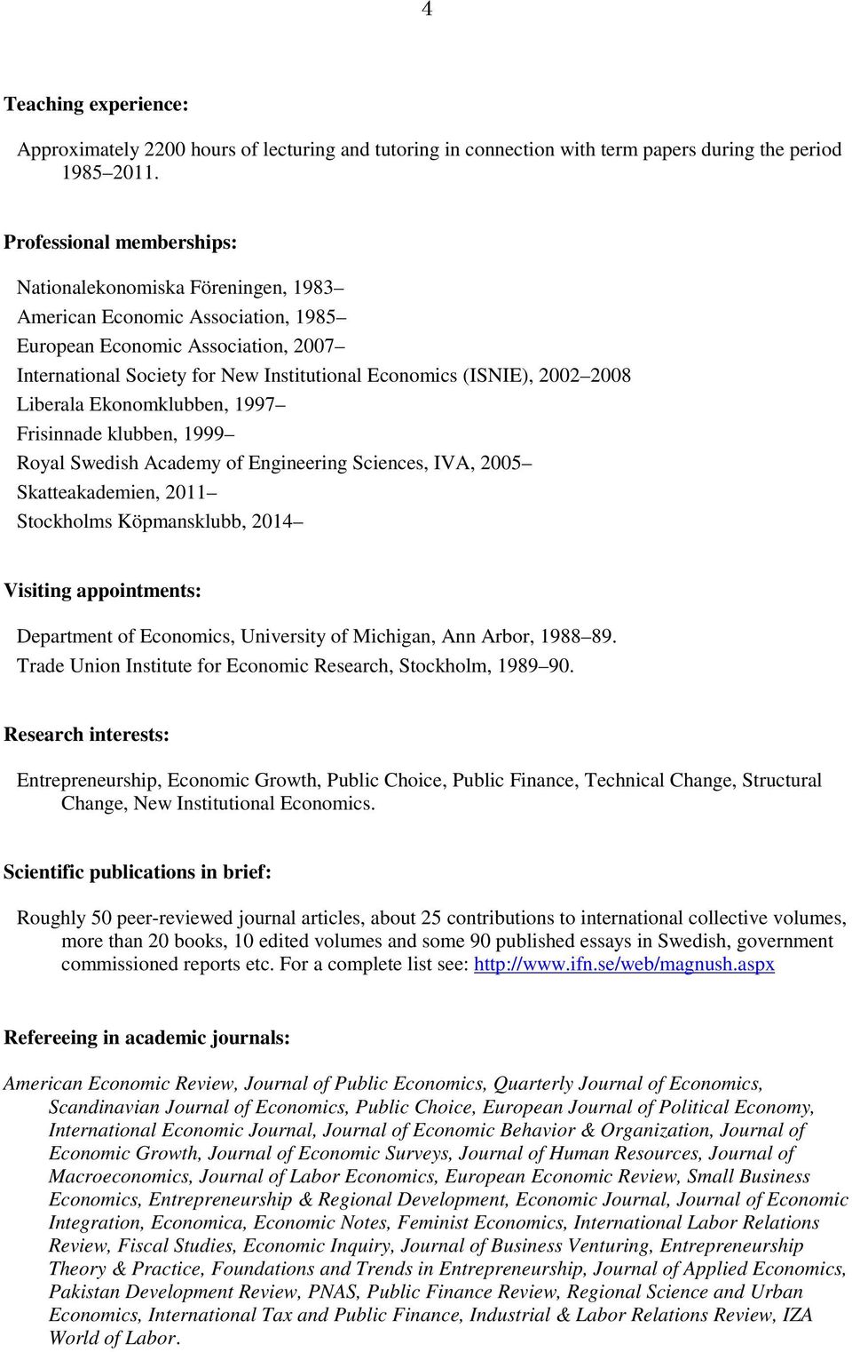 2002 2008 Liberala Ekonomklubben, 1997 Frisinnade klubben, 1999 Royal Swedish Academy of Engineering Sciences, IVA, 2005 Skatteakademien, 2011 Stockholms Köpmansklubb, 2014 Visiting appointments: