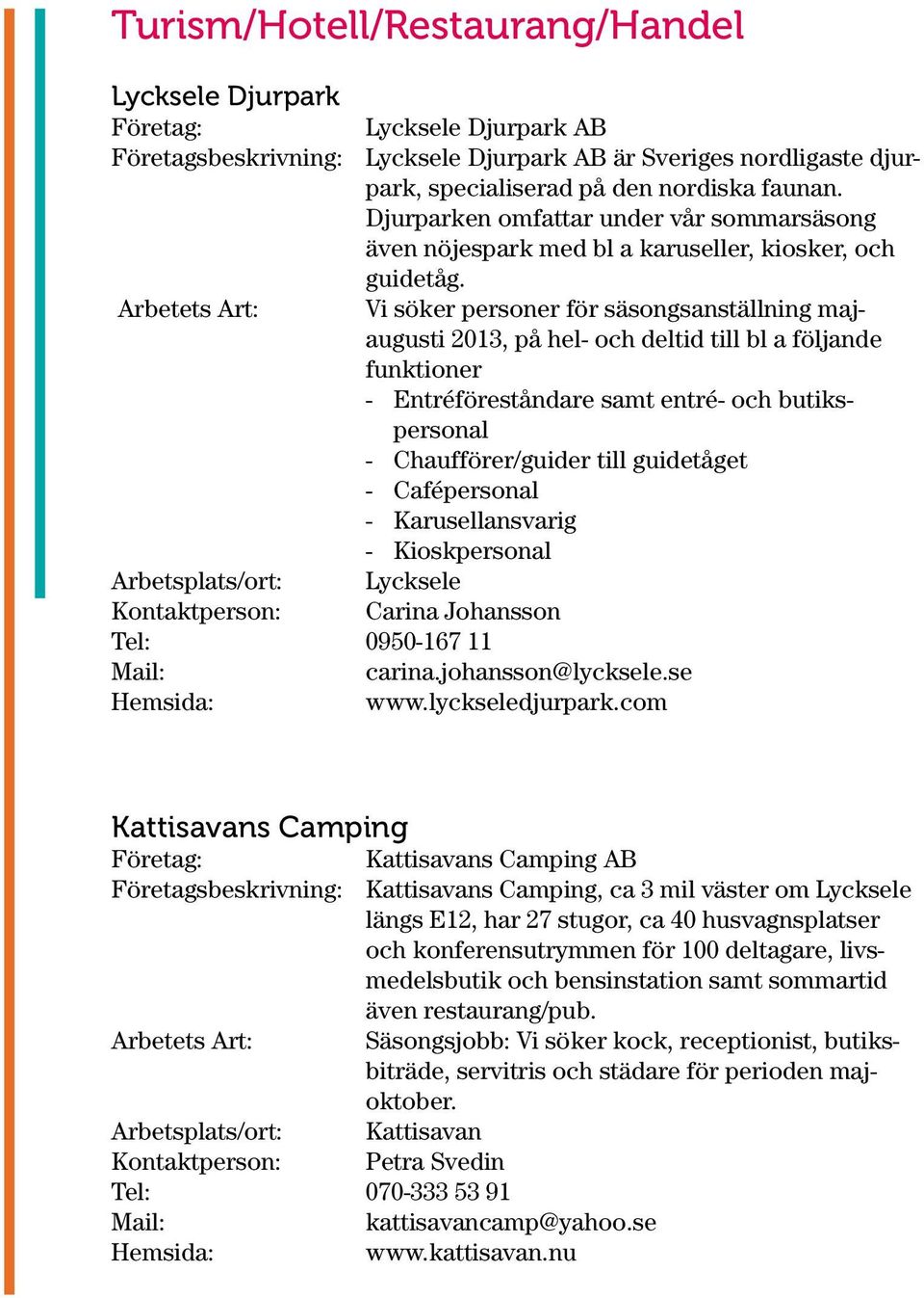 Arbetets Art: Vi söker personer för säsongsanställning majaugusti 2013, på hel- och deltid till bl a följande funktioner - Entréföreståndare samt entré- och butikspersonal - Chaufförer/guider till