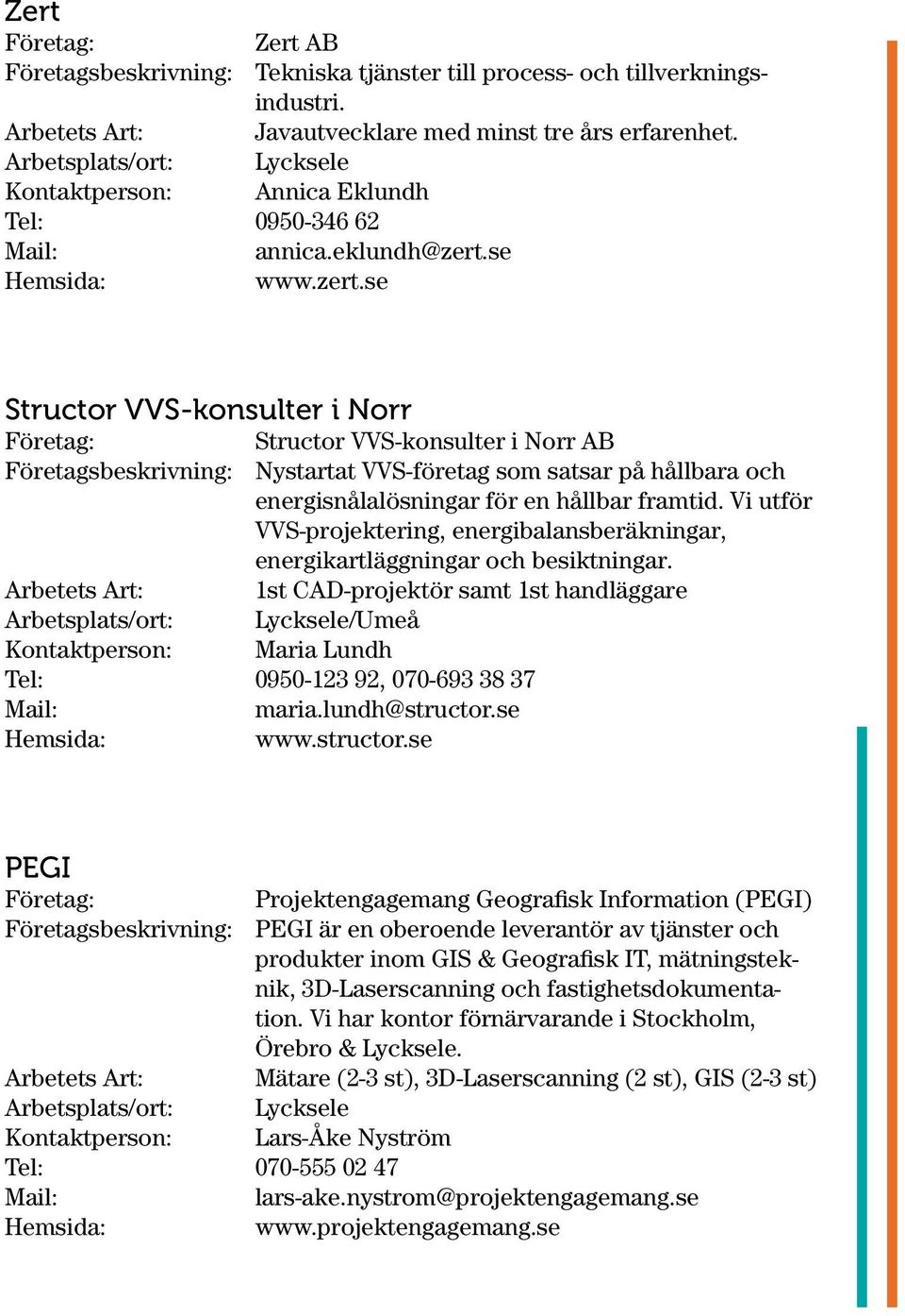 se www.zert.se Structor VVS-konsulter i Norr Structor VVS-konsulter i Norr AB Företagsbeskrivning: Nystartat VVS-företag som satsar på hållbara och energisnålalösningar för en hållbar framtid.