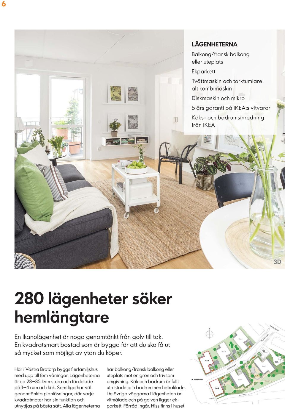 Här i Västra Brotorp byggs flerfamiljshus med upp till fem våningar. Lägenheterna är ca 28 85 kvm stora och fördelade på 1 4 rum och kök.