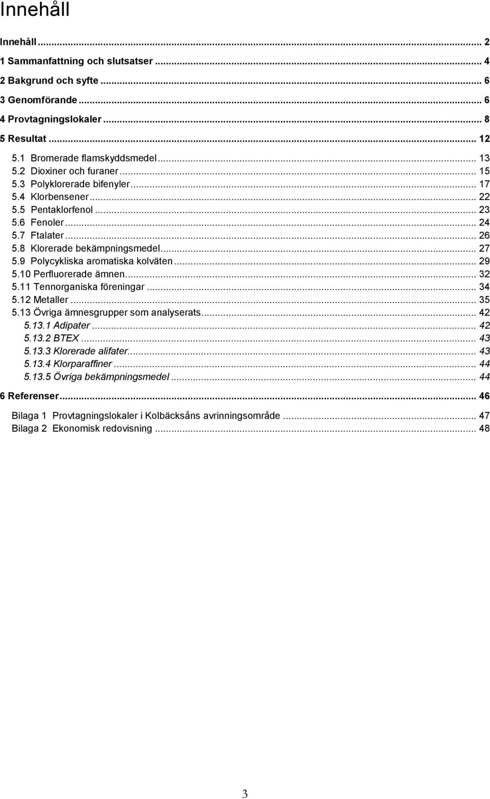 9 Polycykliska aromatiska kolväten... 29 5.1 Perfluorerade ämnen... 32 5.11 Tennorganiska föreningar... 34 5.12 Metaller... 35 5.13 Övriga ämnesgrupper som analyserats... 42 5.13.1 Adipater... 42 5.13.2 BTEX.