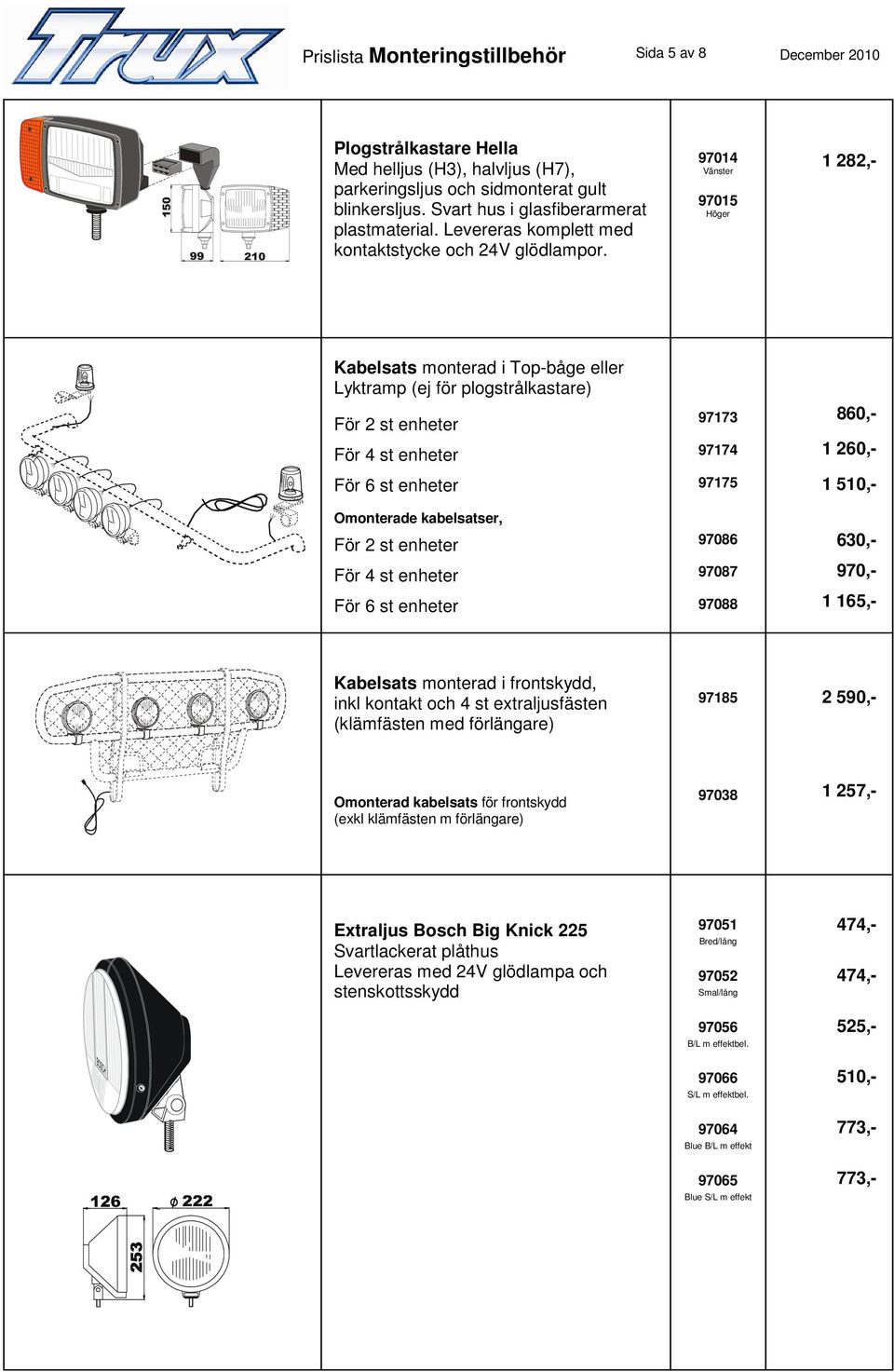97014 Vänster 97015 Höger 1 282,- Kabelsats monterad i Top-båge eller Lyktramp (ej för plogstrålkastare) För 2 st enheter För 4 st enheter För 6 st enheter Omonterade kabelsatser, För 2 st enheter