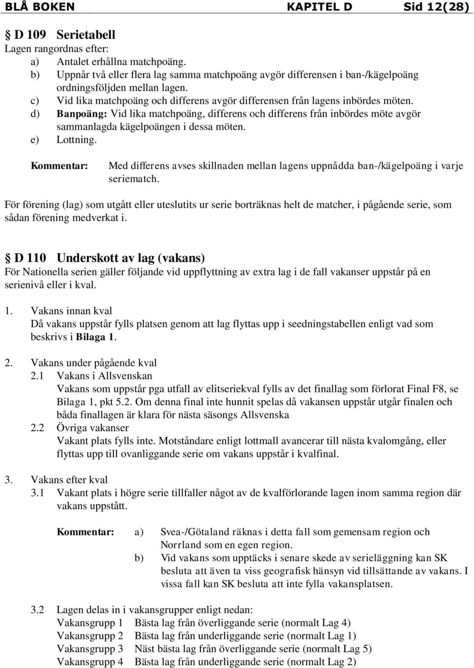 d) Banpoäng: Vid lika matchpoäng, differens och differens från inbördes möte avgör sammanlagda kägelpoängen i dessa möten. e) Lottning.