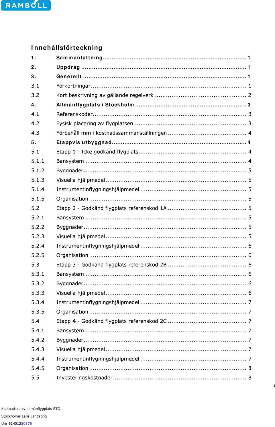 .. 4 5.1.2 Byggnader... 5 5.1.3 Visuella hjälpmedel... 5 5.1.4 Instrumentinflygningshjälpmedel... 5 5.1.5 Organisation... 5 5.2 Etapp 2 - Godkänd flygplats referenskod 1A... 5 5.2.1 Bansystem... 5 5.2.2 Byggnader... 5 5.2.3 Visuella hjälpmedel... 5 5.2.4 Instrumentinflygningshjälpmedel... 6 5.