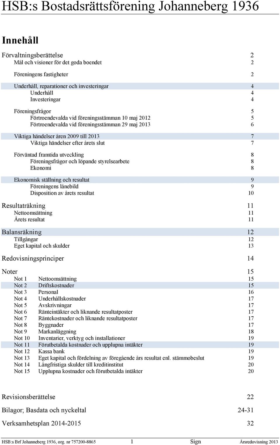 utveckling 8 Föreningsfrågor och löpande styrelsearbete 8 Ekonomi 8 Ekonomisk ställning och resultat 9 Föreningens lånebild 9 Disposition av årets resultat 10 Resultaträkning 11 Nettoomsättning 11