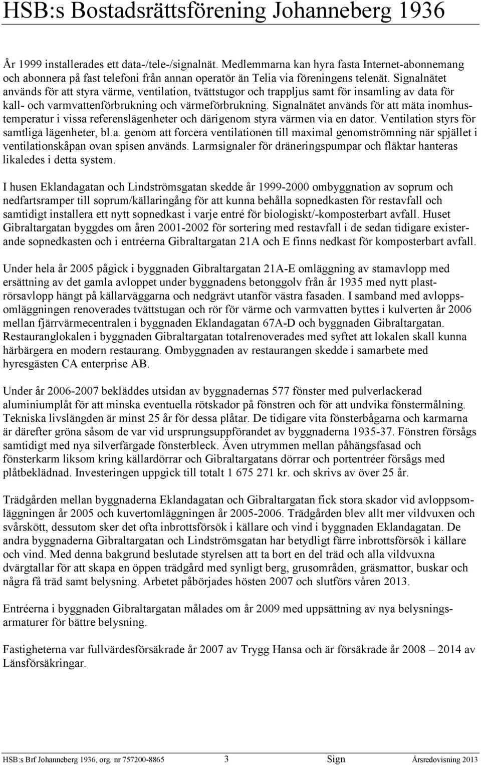 Signalnätet används för att mäta inomhustemperatur i vissa referenslägenheter och därigenom styra värmen via en dator. Ventilation styrs för samtliga lägenheter, bl.a. genom att forcera ventilationen till maximal genomströmning när spjället i ventilationskåpan ovan spisen används.