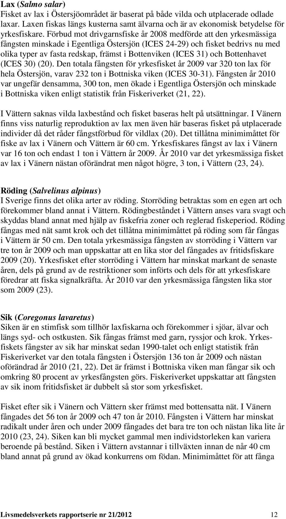 31) och Bottenhavet (ICES 30) (20). Den totala fångsten för yrkesfisket år 2009 var 320 ton lax för hela Östersjön, varav 232 ton i Bottniska viken (ICES 30-31).