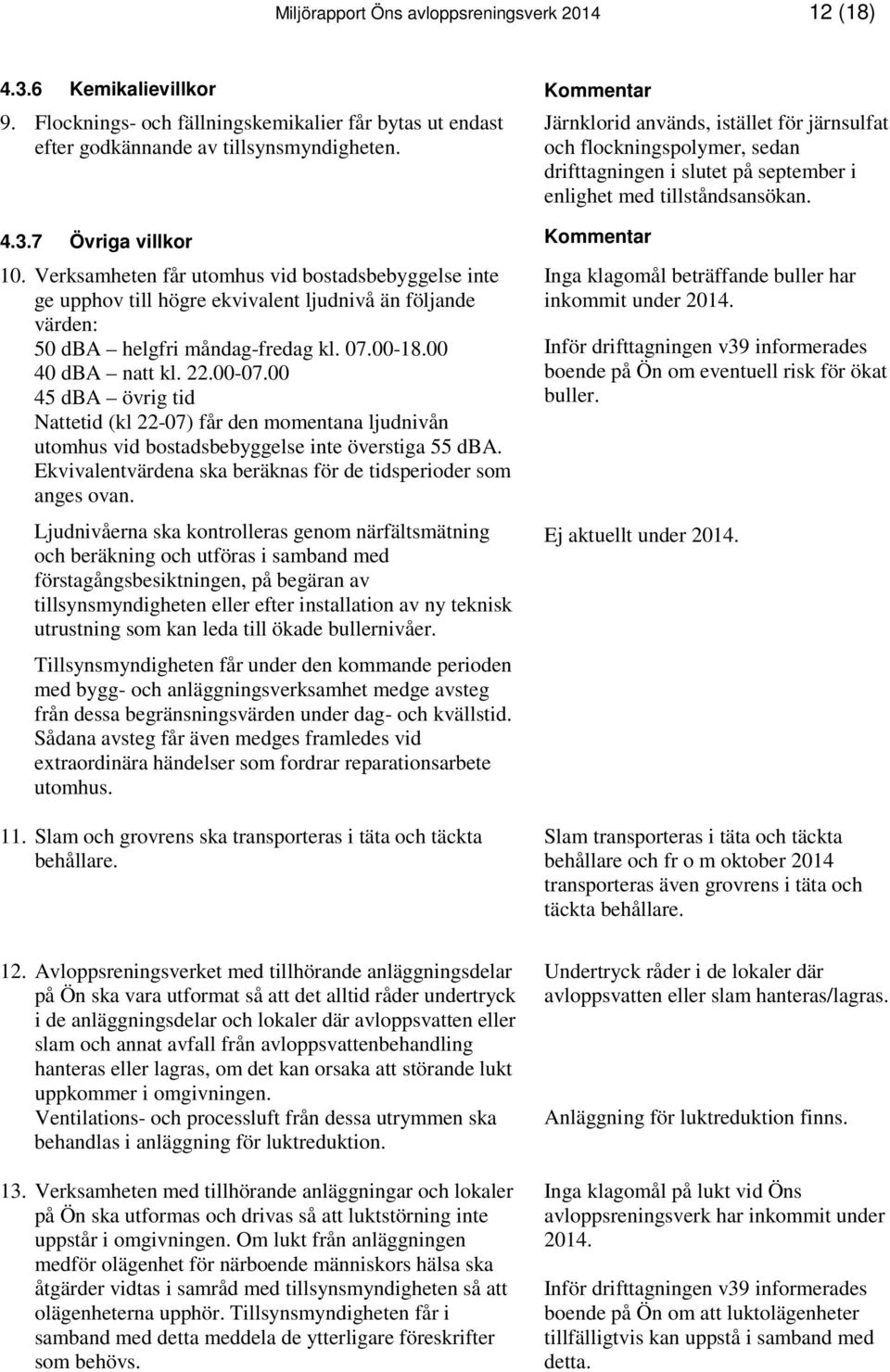 00 45 dba övrig tid Nattetid (kl 22-07) får den momentana ljudnivån utomhus vid bostadsbebyggelse inte överstiga 55 dba. Ekvivalentvärdena ska beräknas för de tidsperioder som anges ovan.