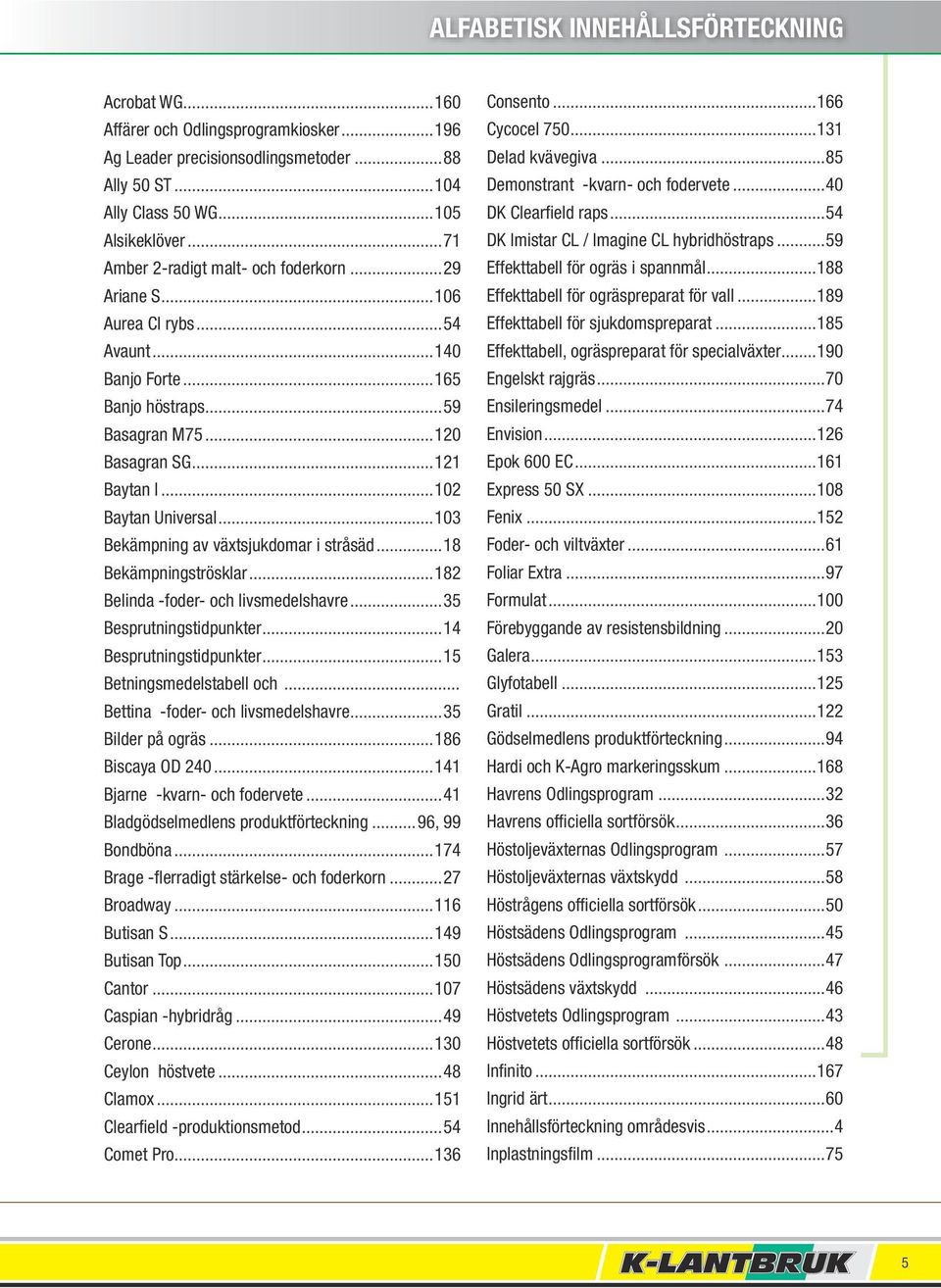 ..103 Bekämpning av växtsjukdomar i stråsäd...18 Bekämpningströsklar...182 Belinda -foder- och livsmedelshavre...35 Besprutningstidpunkter...14 Besprutningstidpunkter...15 Betningsmedelstabell och.