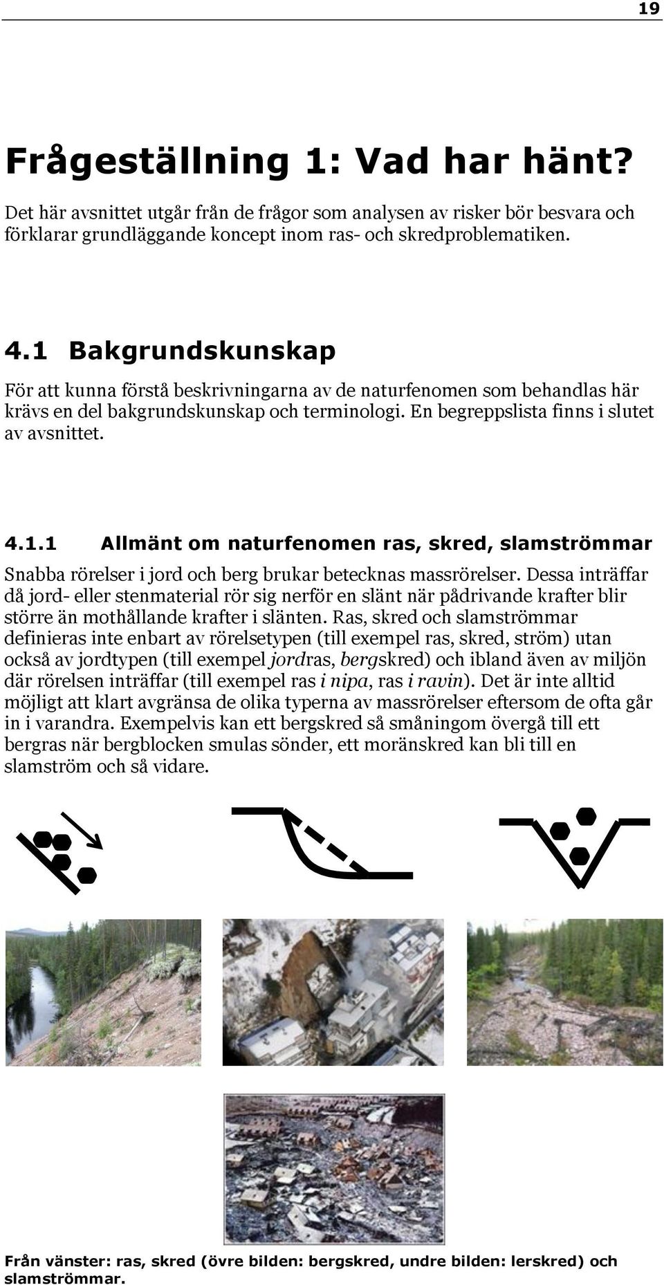 Dessa inträffar då jord- eller stenmaterial rör sig nerför en slänt när pådrivande krafter blir större än mothållande krafter i slänten.