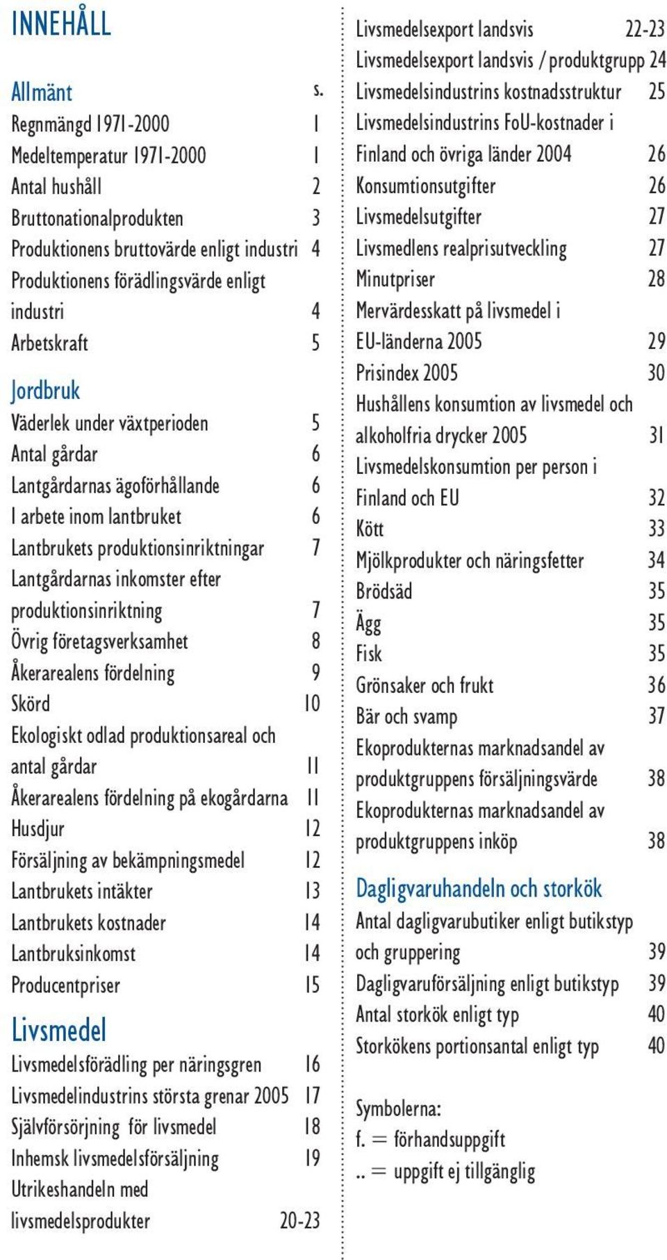 under växtperioden 5 Antal gårdar 6 Lantgårdarnas ägoförhållande 6 I arbete inom lantbruket 6 Lantbrukets produktionsinriktningar 7 Lantgårdarnas inkomster efter produktionsinriktning 7 Övrig