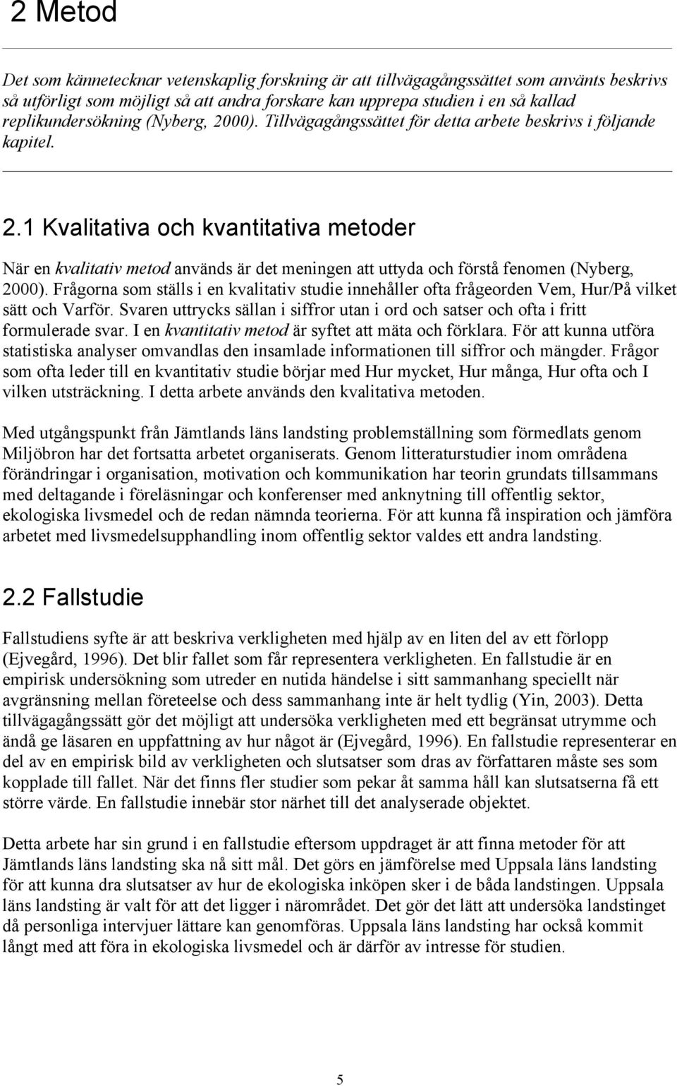 Frågorna som ställs i en kvalitativ studie innehåller ofta frågeorden Vem, Hur/På vilket sätt och Varför. Svaren uttrycks sällan i siffror utan i ord och satser och ofta i fritt formulerade svar.