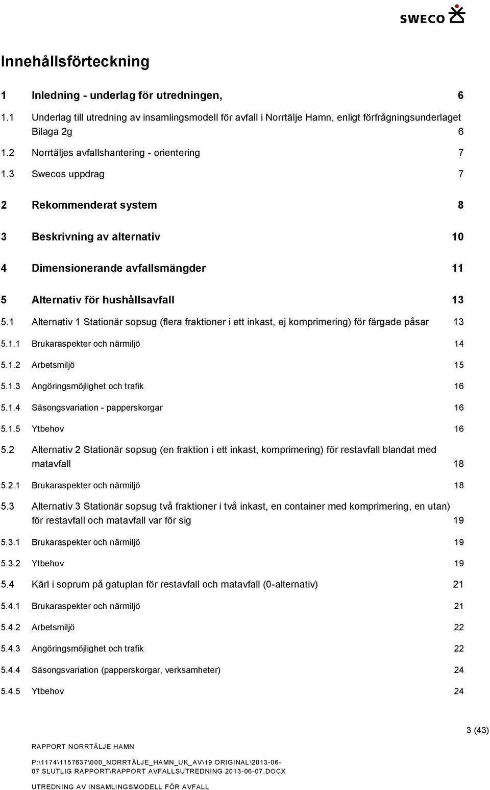 1 Alternativ 1 Stationär sopsug (flera fraktioner i ett inkast, ej komprimering) för färgade påsar 13 5.1.1 Brukaraspekter och närmiljö 14 5.1.2 Arbetsmiljö 15 5.1.3 Angöringsmöjlighet och trafik 16 5.