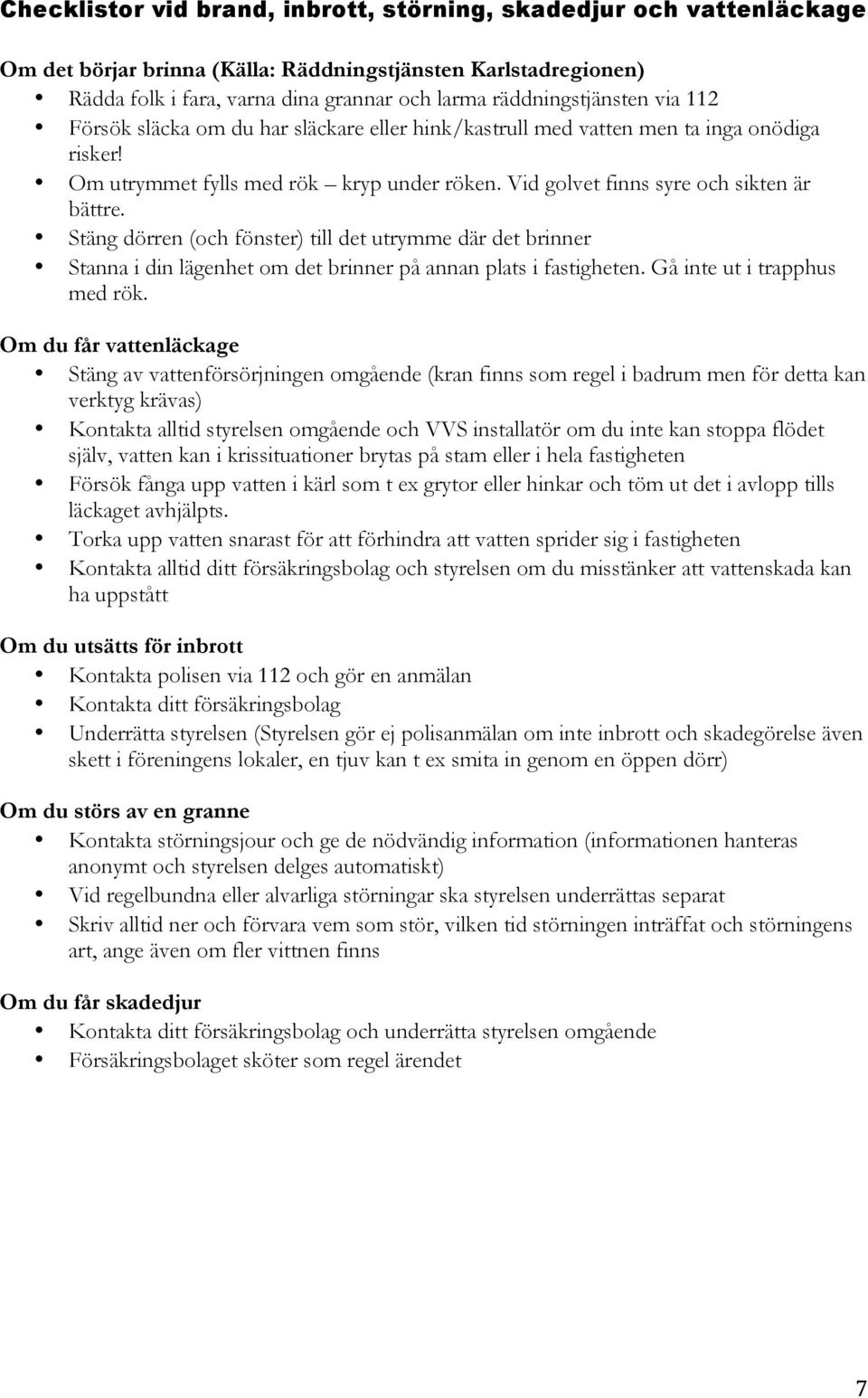 Vid golvet finns syre och sikten är bättre. Stäng dörren (och fönster) till det utrymme där det brinner Stanna i din lägenhet om det brinner på annan plats i fastigheten.