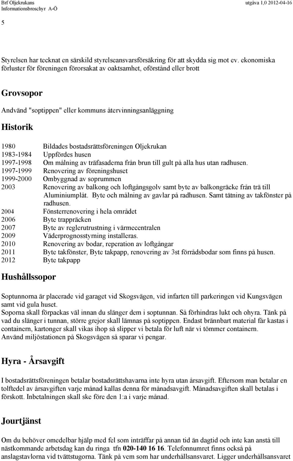 Oljekrukan 1983-1984 Uppfördes husen 1997-1998 Om målning av träfasaderna från brun till gult på alla hus utan radhusen.