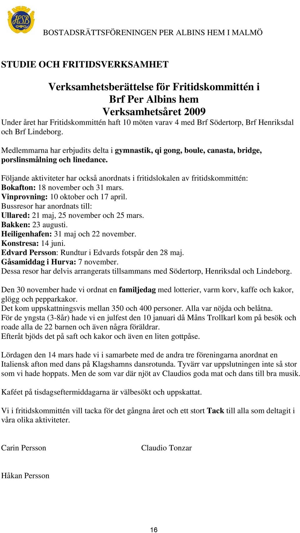 Följande aktiviteter har också anordnats i fritidslokalen av fritidskommittén: Bokafton: 18 november och 31 mars. Vinprovning: 10 oktober och 17 april.