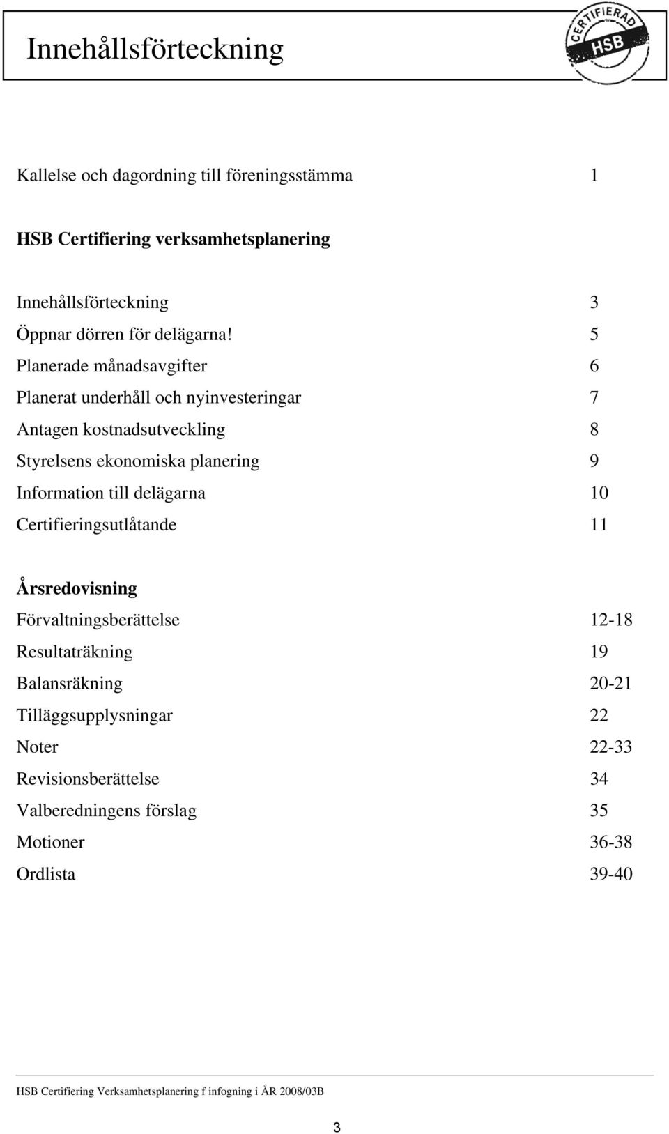 5 Planerade månadsavgifter 6 Planerat underhåll och nyinvesteringar 7 Antagen kostnadsutveckling 8 Styrelsens ekonomiska planering 9 Information till