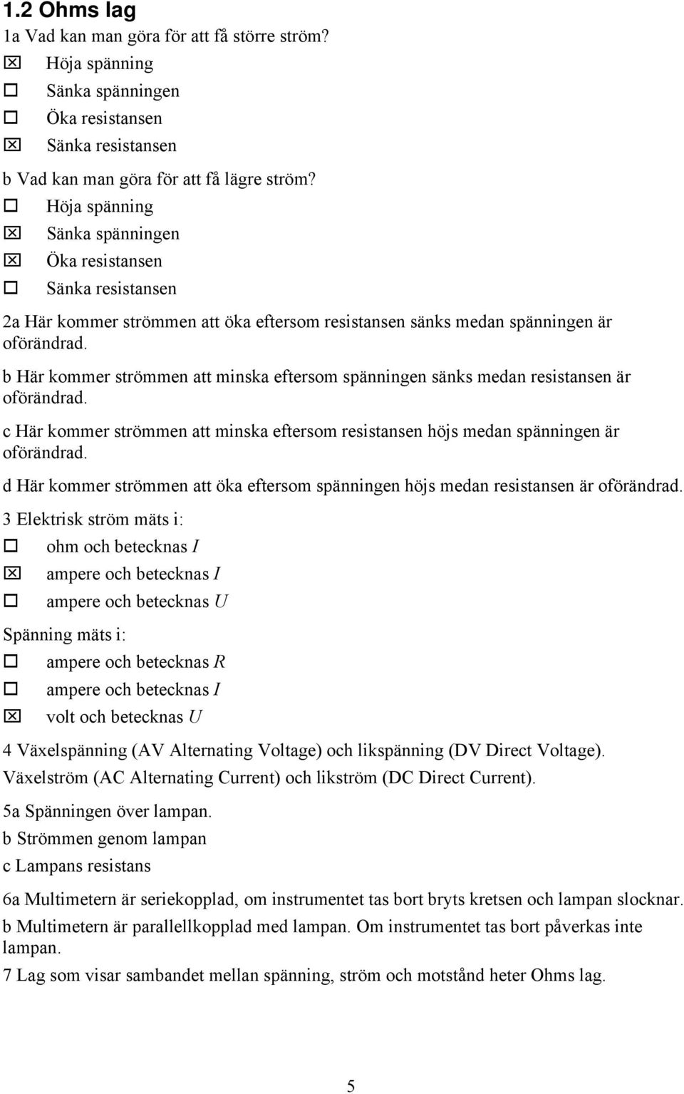 b Här kommer strömmen att minska eftersom spänningen sänks medan resistansen är oförändrad. c Här kommer strömmen att minska eftersom resistansen höjs medan spänningen är oförändrad.