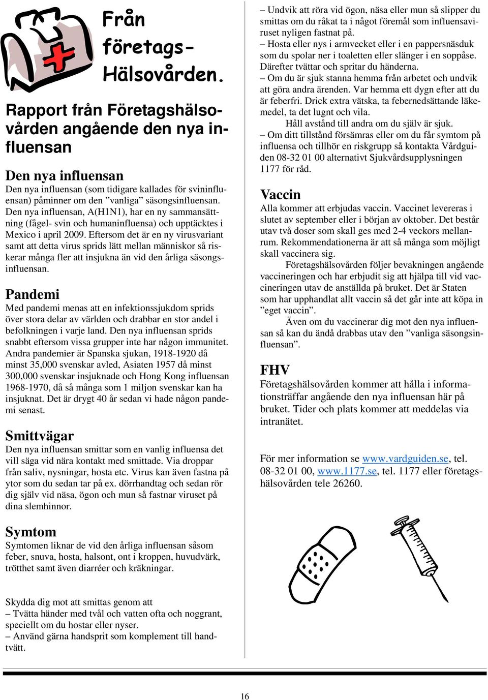 Den nya influensan, A(H1N1), har en ny sammansättning (fågel- svin och humaninfluensa) och upptäcktes i Mexico i april 2009.