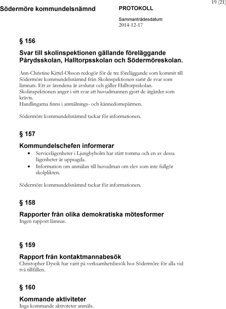 Ett av ärendena är avslutat och gäller Halltorpsskolan. Skolinspektionen anger i sitt svar att huvudmannen gjort de åtgärder som krävts. Handlingarna finns i anmälnings- och kännedomspärmen.