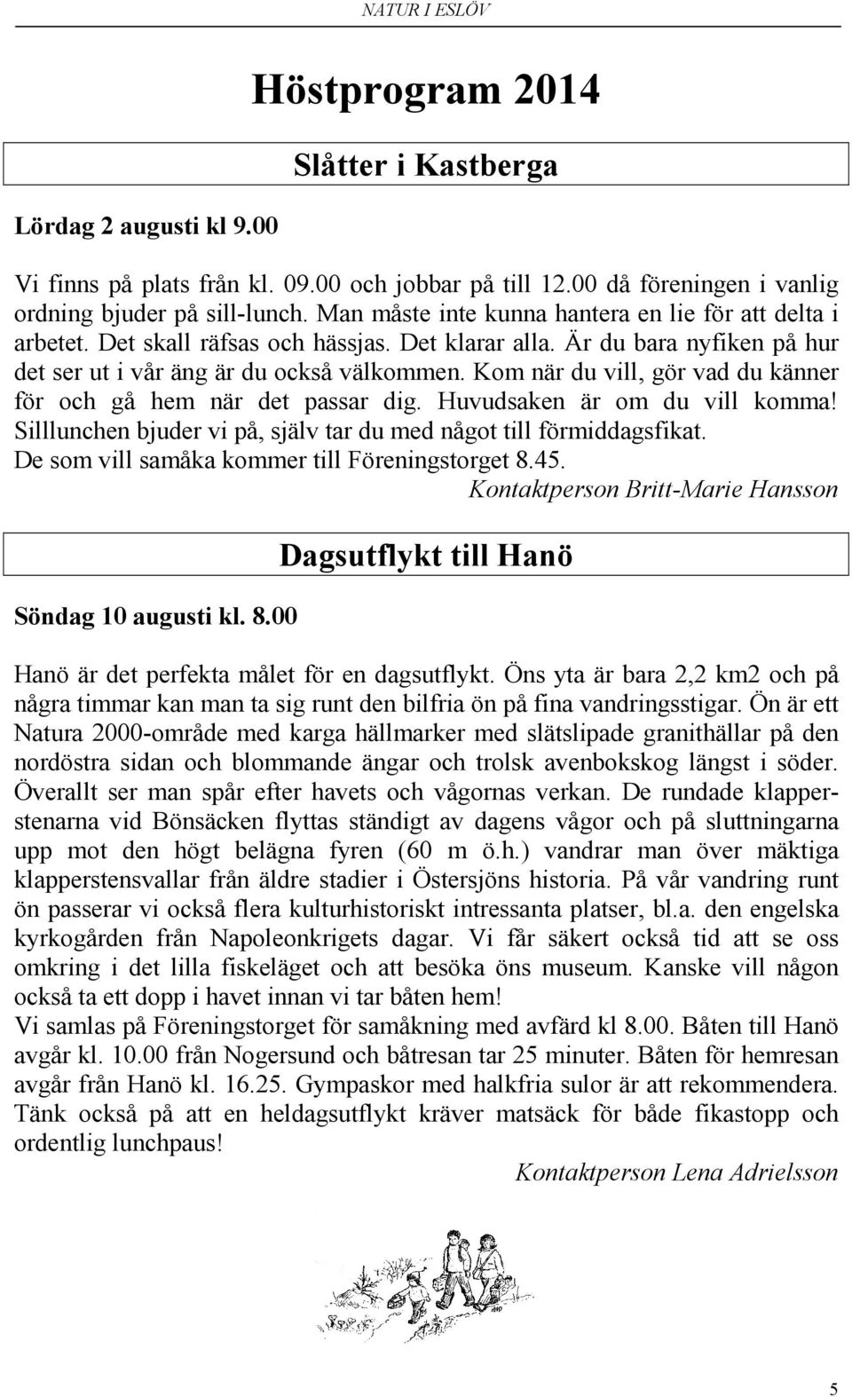 Kom när du vill, gör vad du känner för och gå hem när det passar dig. Huvudsaken är om du vill komma! Silllunchen bjuder vi på, själv tar du med något till förmiddagsfikat.
