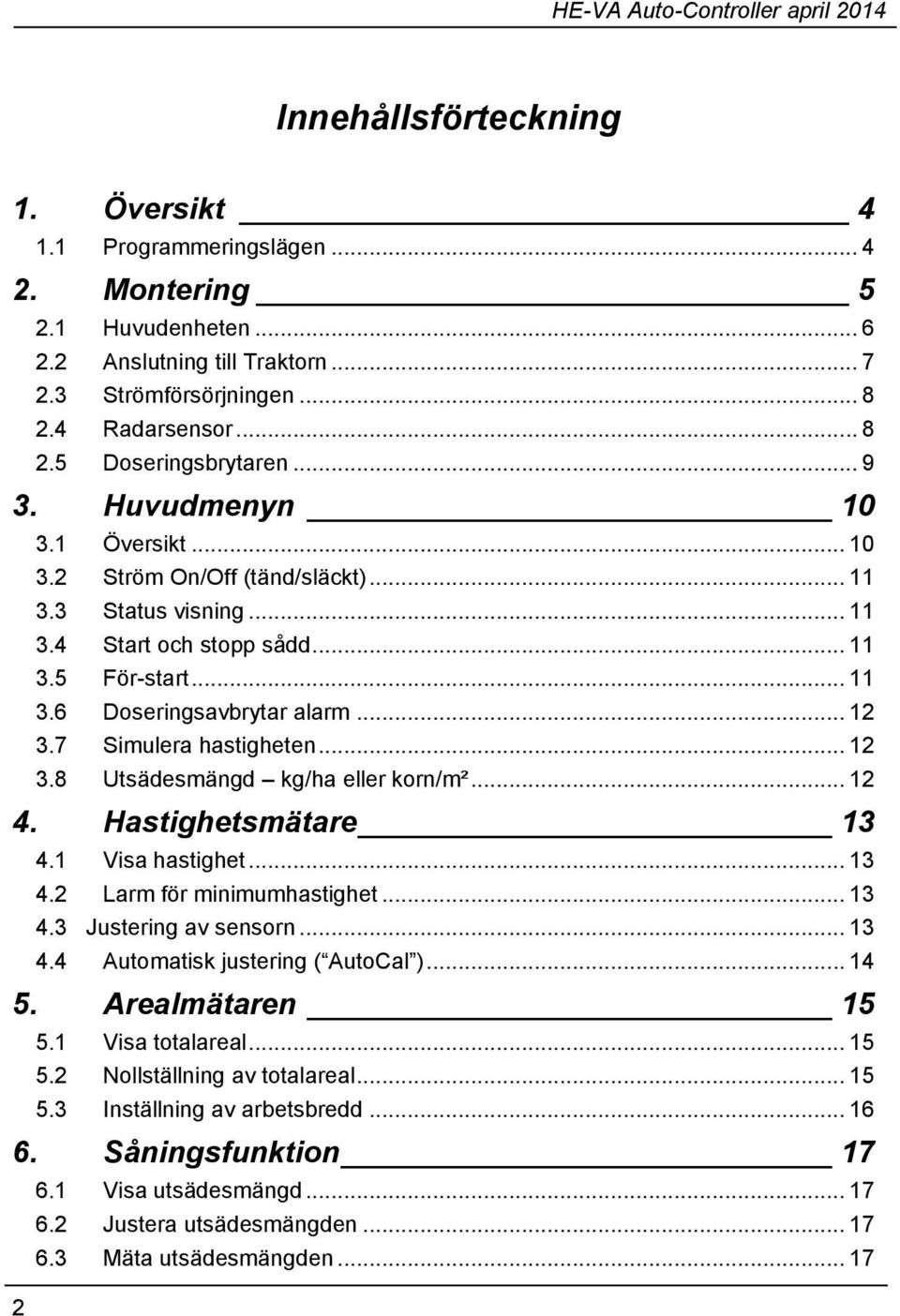 7 Simulera hastigheten... 12 3.8 Utsädesmängd kg/ha eller korn/m²... 12 4. Hastighetsmätare 13 4.1 Visa hastighet... 13 4.2 Larm för minimumhastighet... 13 4.3 Justering av sensorn... 13 4.4 Automatisk justering ( AutoCal ).