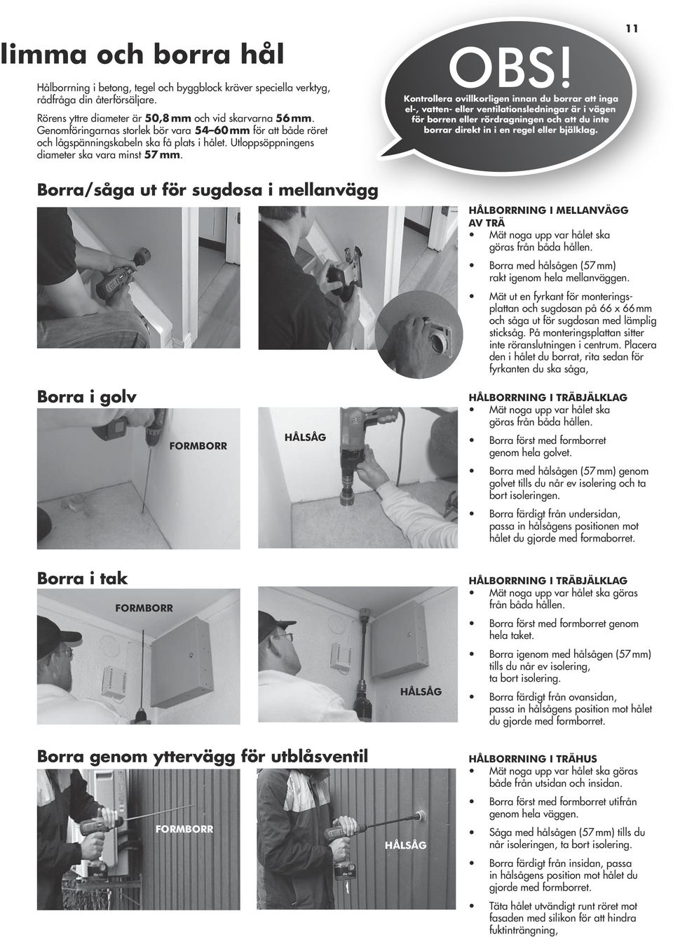 Kontrollera ovillkorligen innan du borrar att inga el-, vatten- eller ventilationsledningar är i vägen för borren eller rördragningen och att du inte borrar direkt in i en regel eller bjälklag.