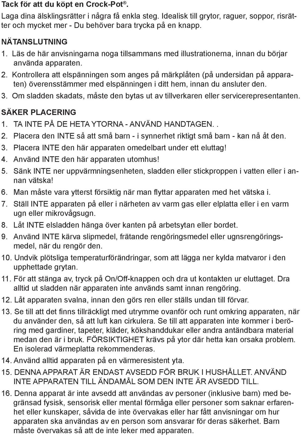 Kontrollera att elspänningen som anges på märkplåten (på undersidan på apparaten) överensstämmer med elspänningen i ditt hem, innan du ansluter den. 3.