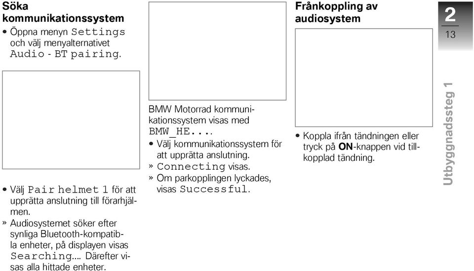 Audiosystemet söker efter synliga Bluetooth-kompatibla enheter, på displayen visas Searching. Därefter visas alla hittade enheter.