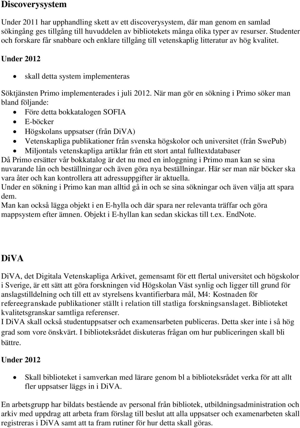 När man gör en sökning i Primo söker man bland följande: Före detta bokkatalogen SOFIA E-böcker Högskolans uppsatser (från DiVA) Vetenskapliga publikationer från svenska högskolor och universitet