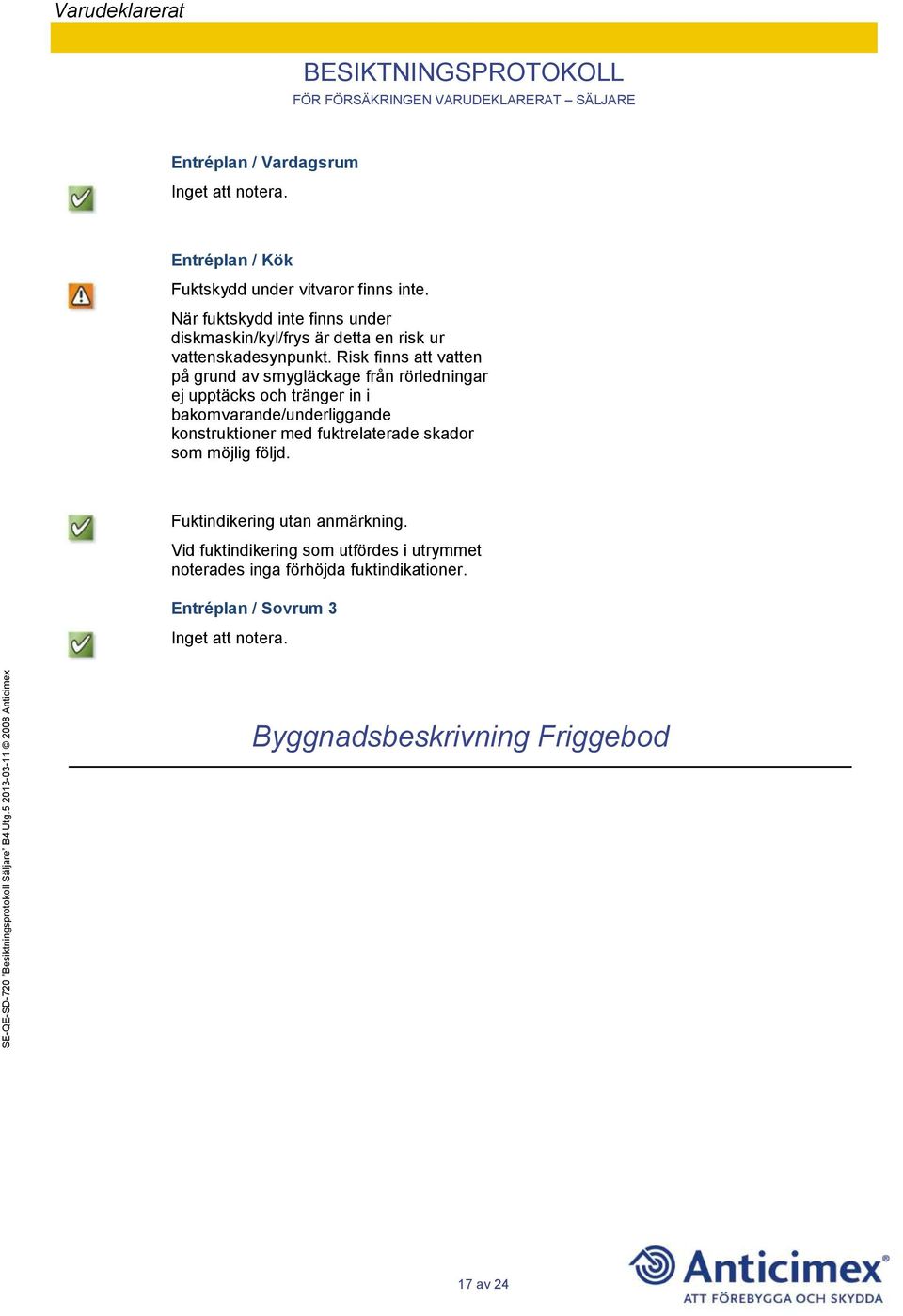 Risk finns att vatten på grund av smygläckage från rörledningar ej upptäcks och tränger in i bakomvarande/underliggande