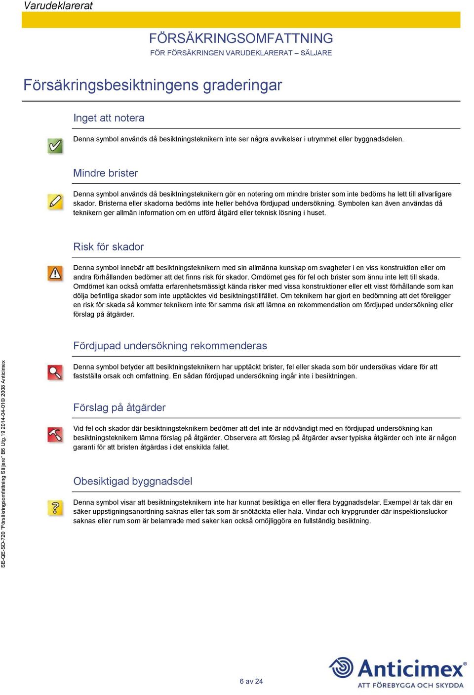 Bristerna eller skadorna bedöms inte heller behöva fördjupad undersökning. Symbolen kan även användas då teknikern ger allmän information om en utförd åtgärd eller teknisk lösning i huset.