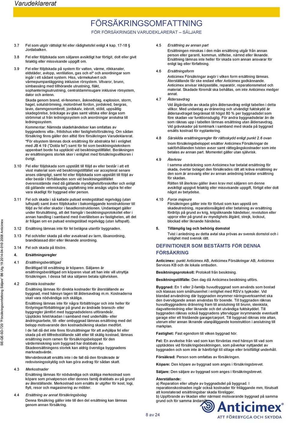 3.9 Fel eller följdskada på system för vatten, värme, rökkanaler, eldstäder, avlopp, ventilation, gas och el* och anordningar som ingår i ett sådant system.