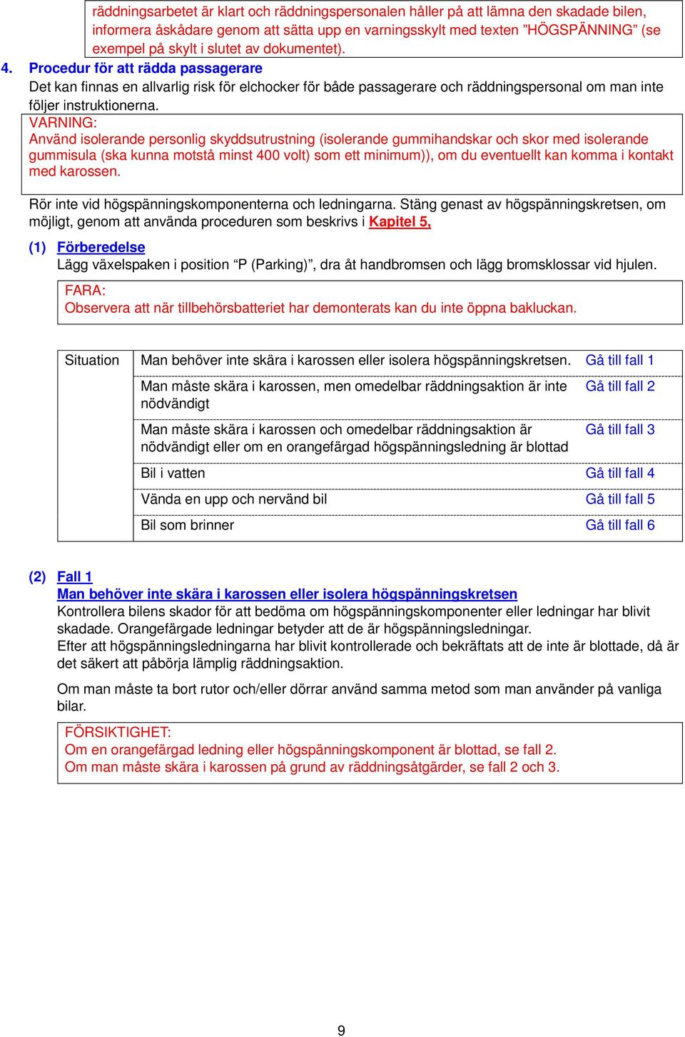 Använd isolerande personlig skyddsutrustning (isolerande gummihandskar och skor med isolerande gummisula (ska kunna motstå minst 400 volt) som ett minimum)), om du eventuellt kan komma i kontakt med