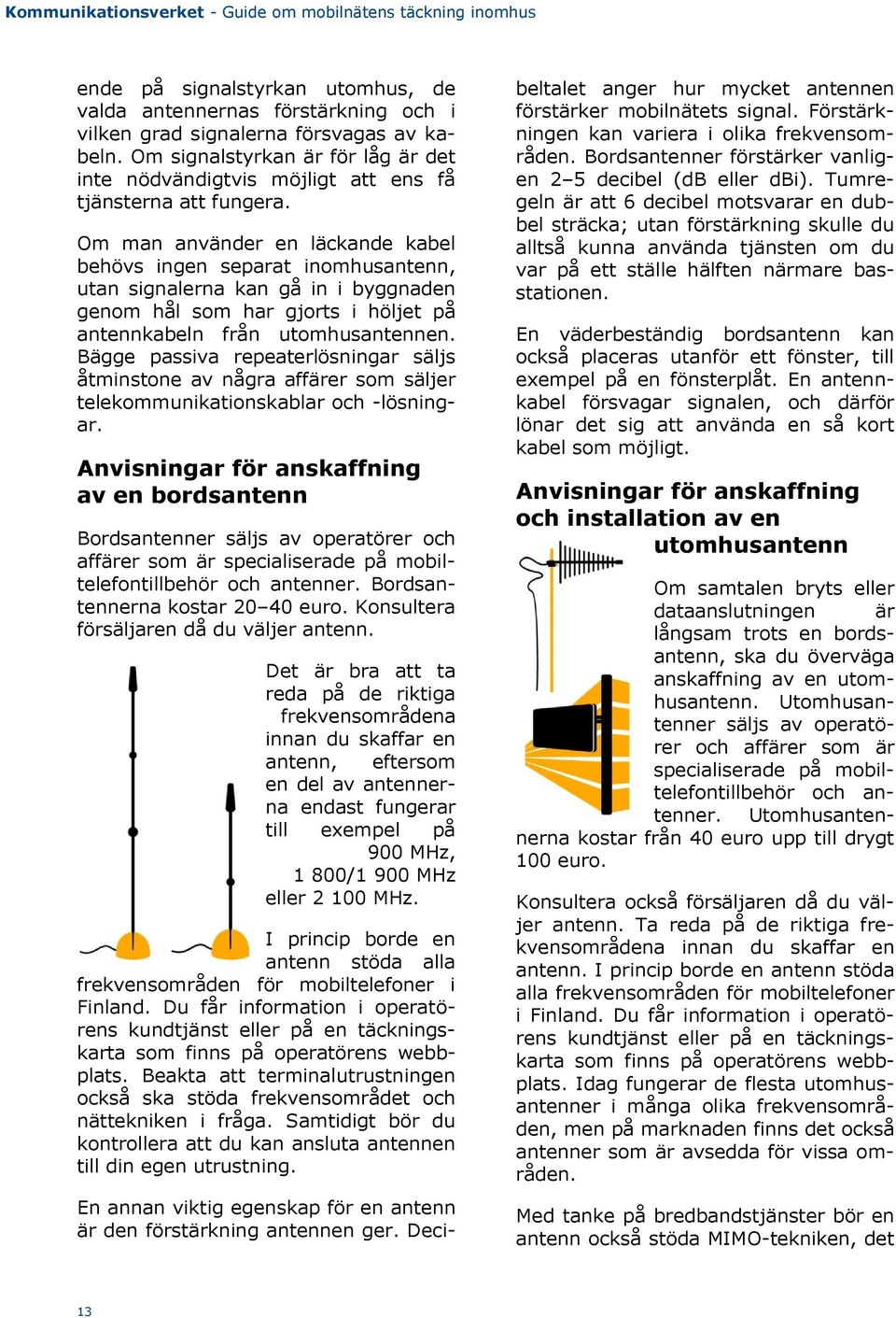 Om man använder en läckande kabel behövs ingen separat inomhusantenn, utan signalerna kan gå in i byggnaden genom hål som har gjorts i höljet på antennkabeln från utomhusantennen.