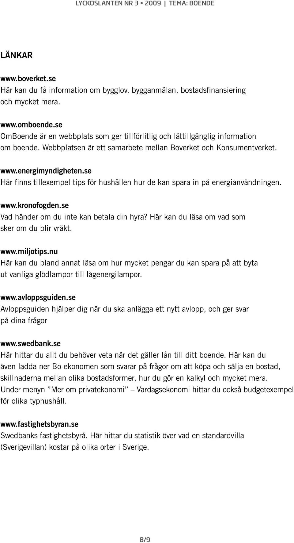 se Här finns tillexempel tips för hushållen hur de kan spara in på energianvändningen. www.kronofogden.se Vad händer om du inte kan betala din hyra? Här kan du läsa om vad som sker om du blir vräkt.