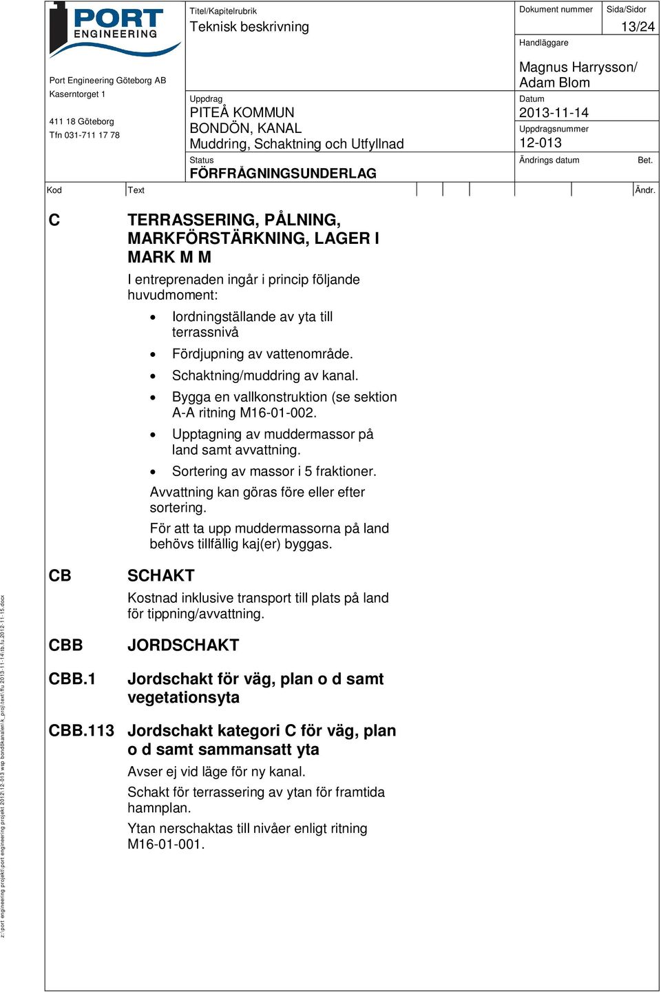 Sortering av massor i 5 fraktioner. Avvattning kan göras före eller efter sortering. För att ta upp muddermassorna på land behövs tillfällig kaj(er) byggas.