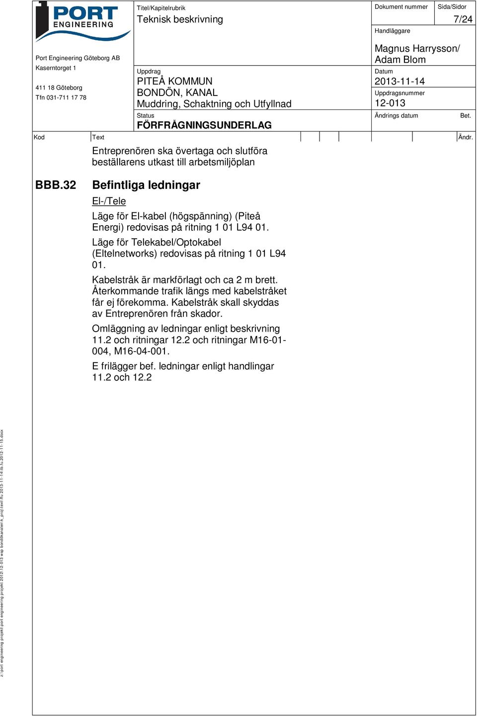 Läge för Telekabel/Optokabel (Eltelnetworks) redovisas på ritning 1 01 L94 01. Kabelstråk är markförlagt och ca 2 m brett. Återkommande trafik längs med kabelstråket får ej förekomma.