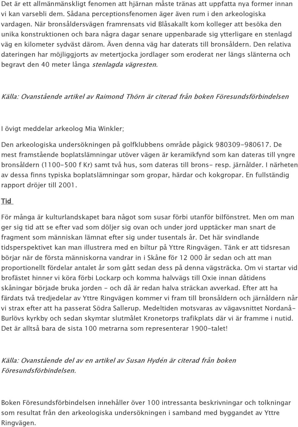 Även denna väg har daterats till bronsåldern. Den relativa dateringen har möjliggjorts av metertjocka jordlager som eroderat ner längs slänterna och begravt den 40 meter långa stenlagda vägresten.