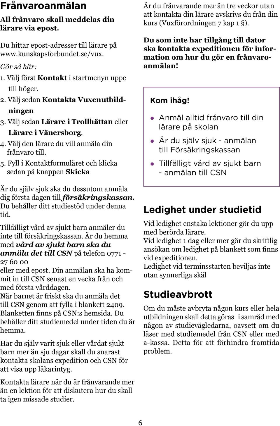 Fyll i Kontaktformuläret och klicka sedan på knappen Skicka Är du själv sjuk ska du dessutom anmäla dig första dagen till försäkringskassan. Du behåller ditt studiestöd under denna tid.