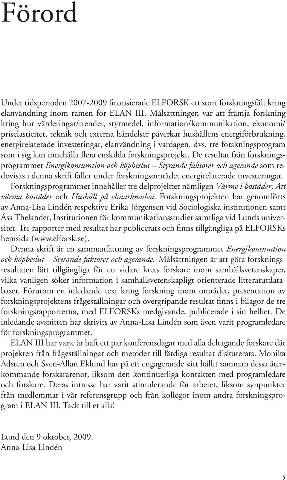 energiförbrukning, energirelaterade investeringar, elanvändning i vardagen, dvs. tre forskningsprogram som i sig kan innehålla flera enskilda forskningsprojekt.