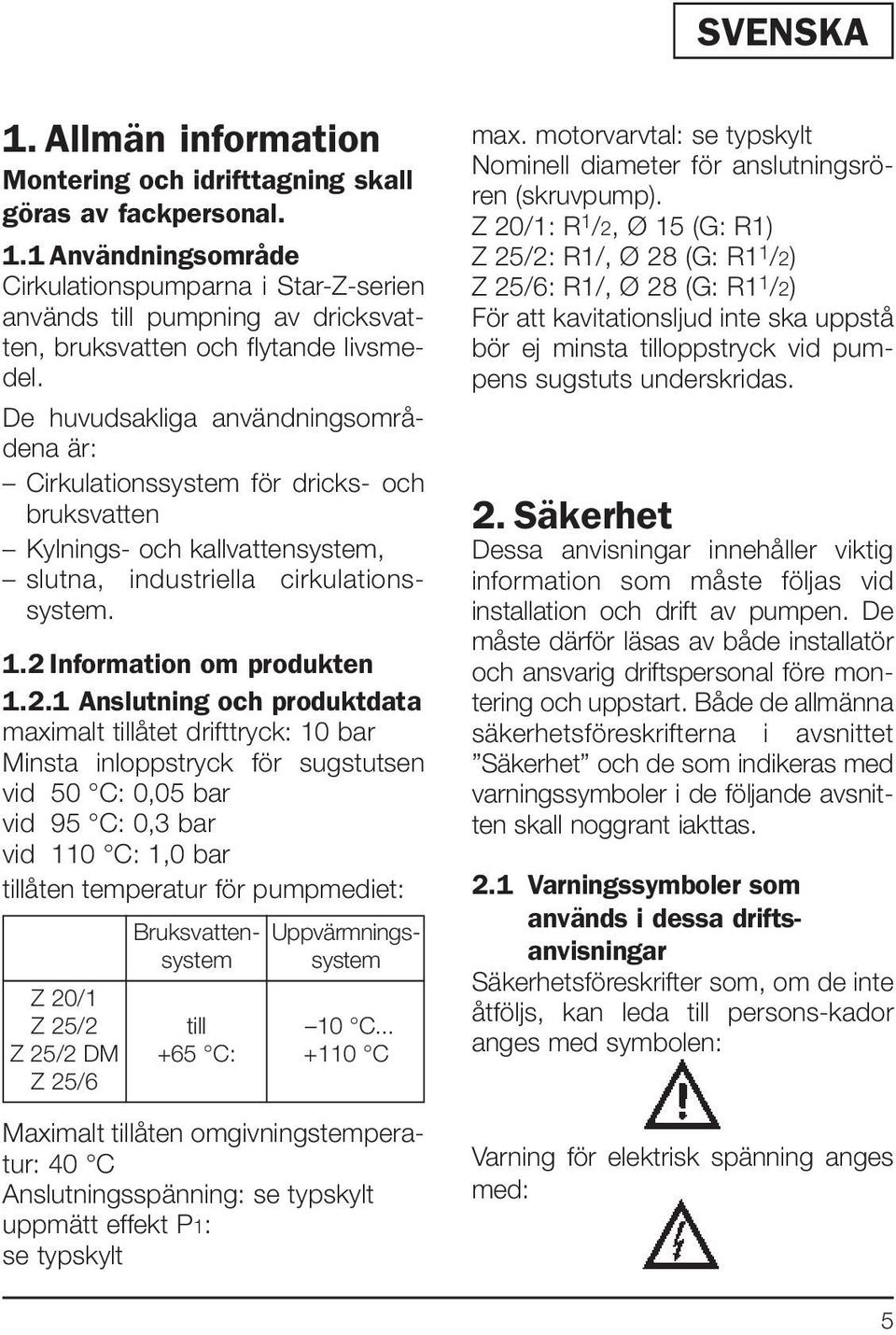 De huvudsakliga användningsområdena är: Cirkulationssystem för dricks- och bruksvatten Kylnings- och kallvattensystem, slutna, industriella cirkulationssystem. 1.2 