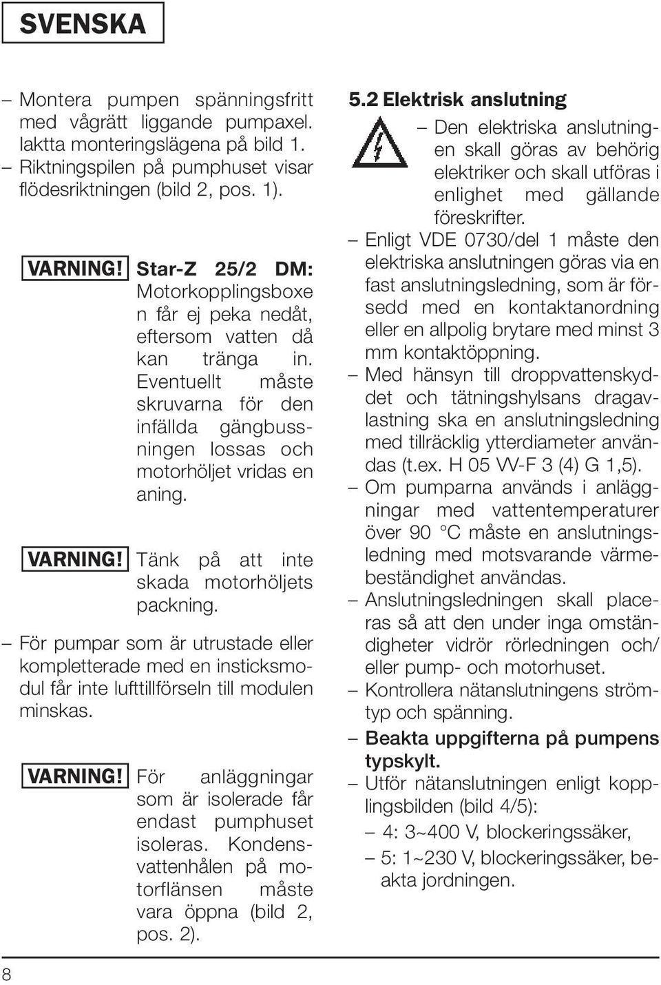 Tänk på att inte skada motorhöljets packning. För pumpar som är utrustade eller kompletterade med en insticksmodul får inte lufttillförseln till modulen minskas.