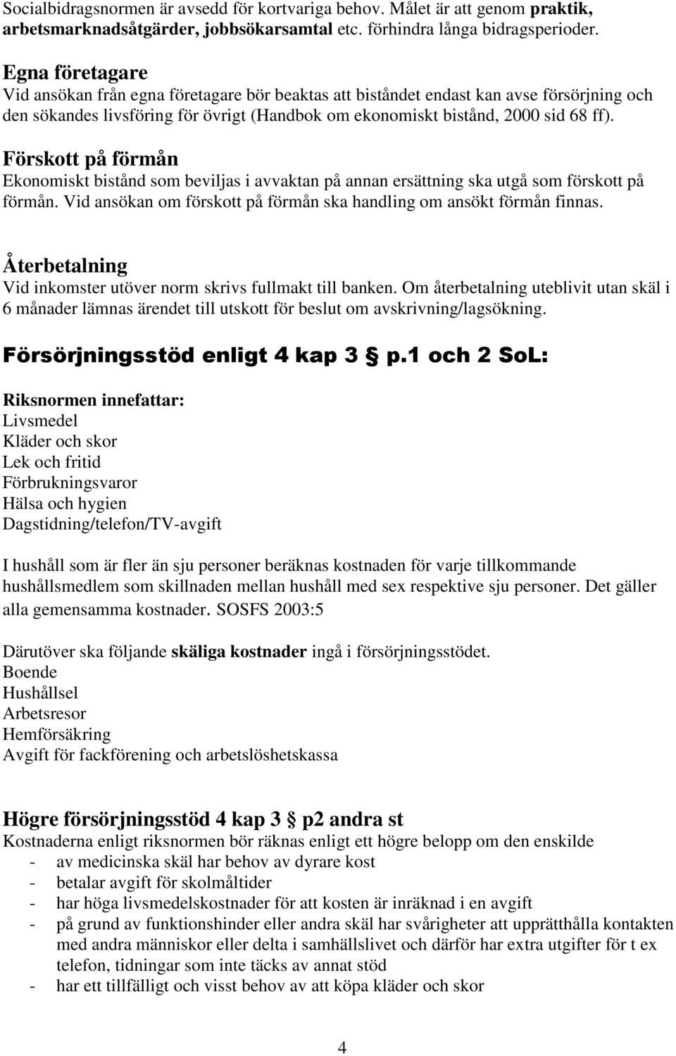 Förskott på förmån Ekonomiskt bistånd som beviljas i avvaktan på annan ersättning ska utgå som förskott på förmån. Vid ansökan om förskott på förmån ska handling om ansökt förmån finnas.