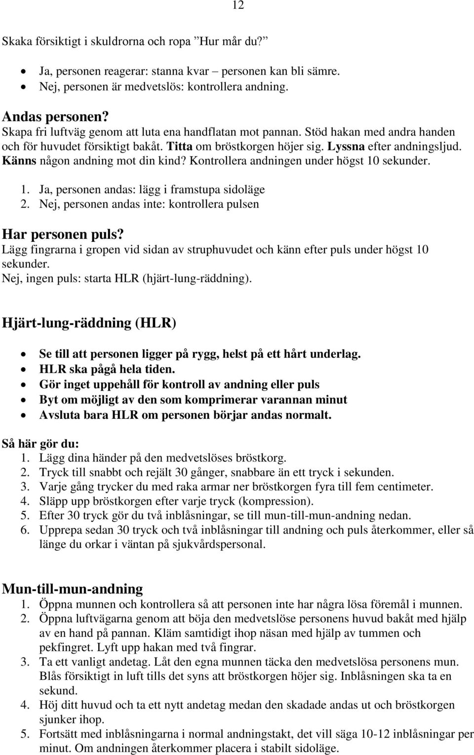 Känns någon andning mot din kind? Kontrollera andningen under högst 10 sekunder. 1. Ja, personen andas: lägg i framstupa sidoläge 2. Nej, personen andas inte: kontrollera pulsen Har personen puls?