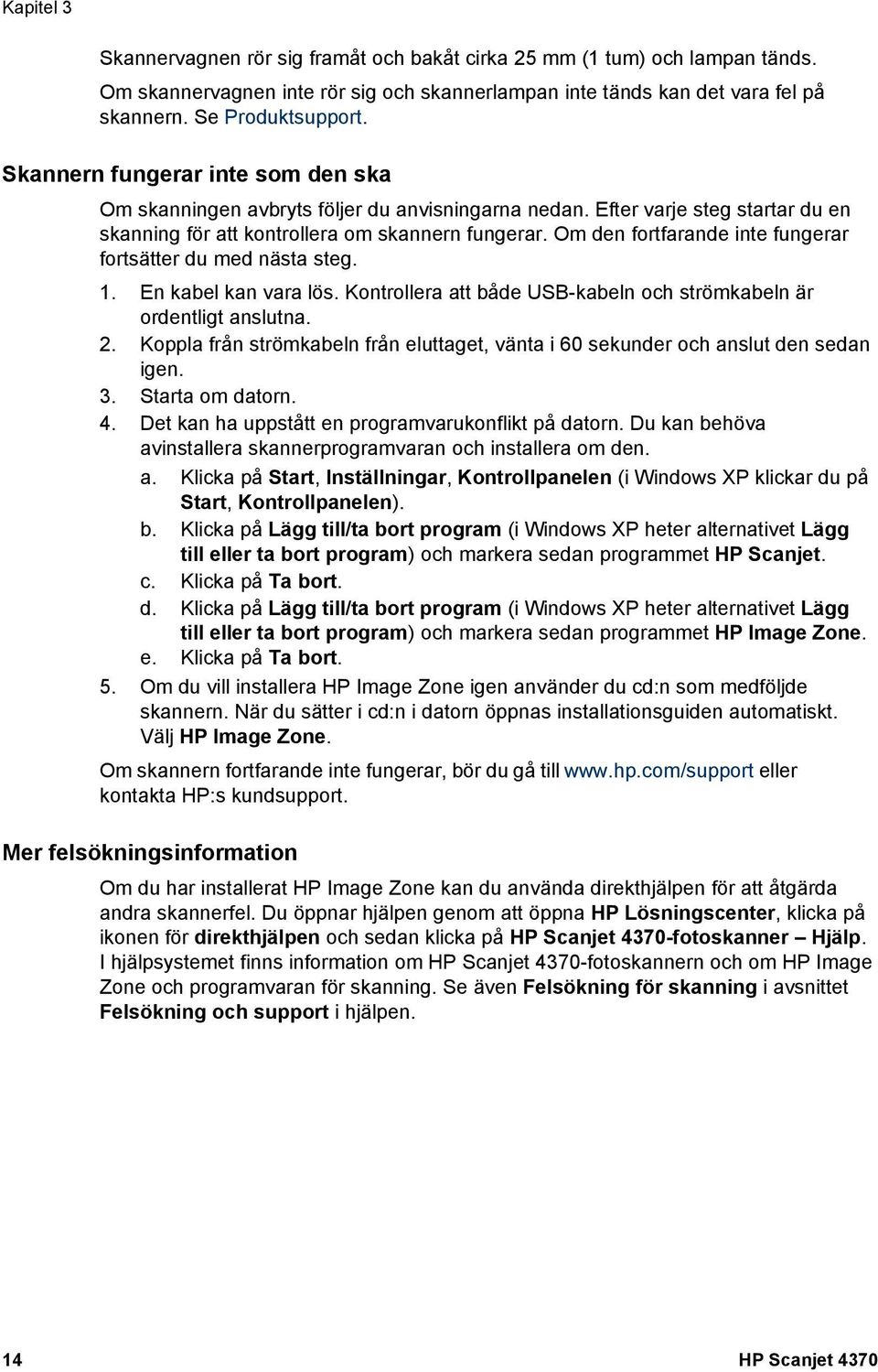 Om den fortfarande inte fungerar fortsätter du med nästa steg. 1. En kabel kan vara lös. Kontrollera att både USB-kabeln och strömkabeln är ordentligt anslutna. 2.